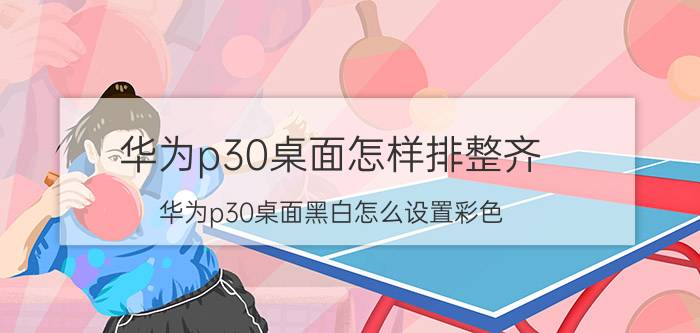 华为p30桌面怎样排整齐 华为p30桌面黑白怎么设置彩色？